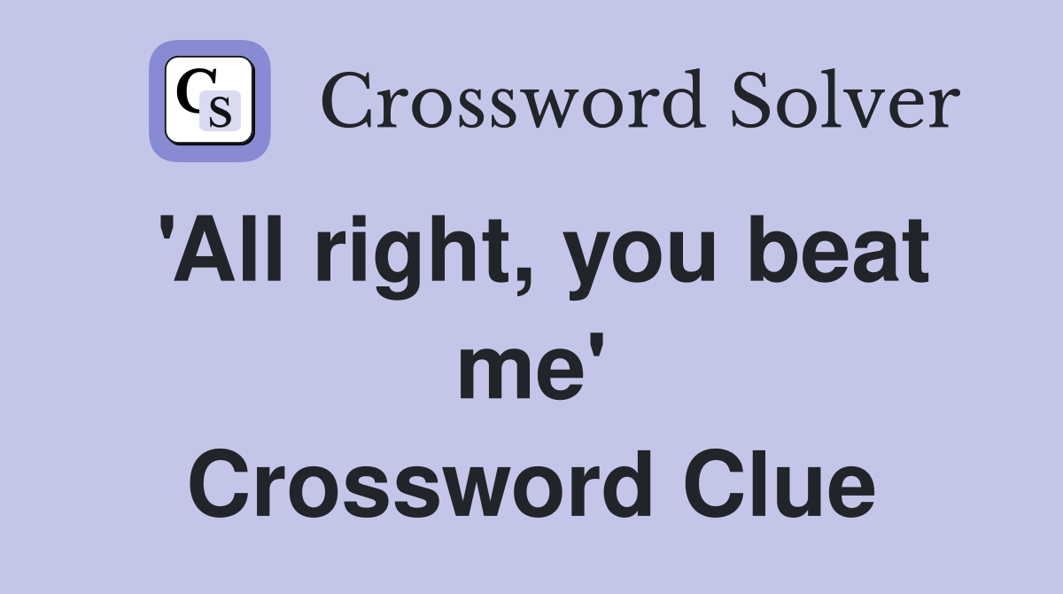 'All right, you beat me' Crossword Clue Answers Crossword Solver